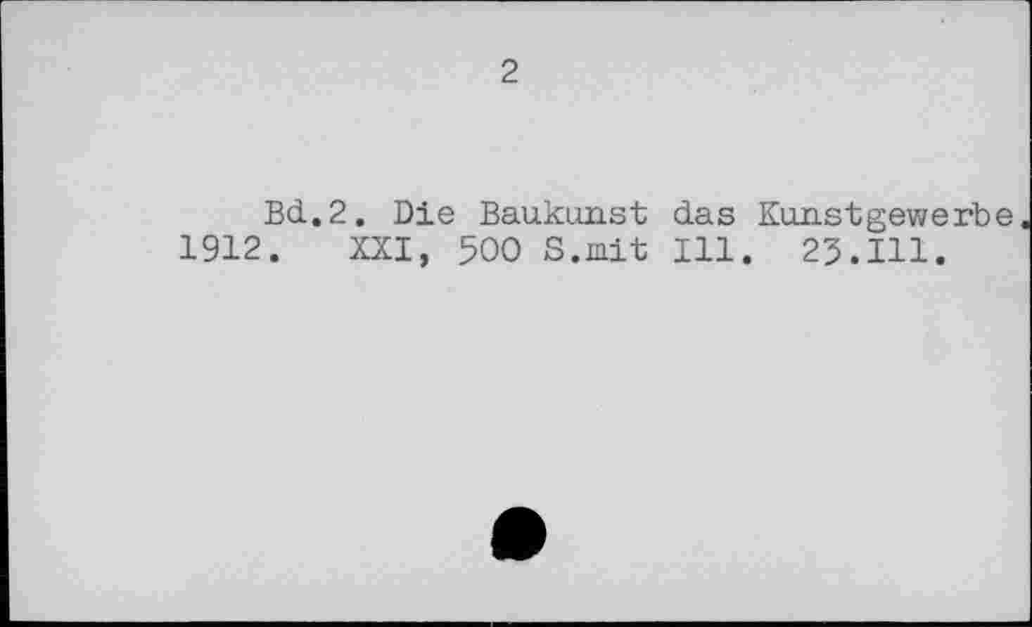 ﻿2
Bd.2. Die Baukunst das Kunstgewerbe 1912. XXI, 500 S.mit Ill. 23.111.